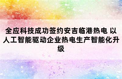 全应科技成功签约安吉临港热电 以人工智能驱动企业热电生产智能化升级